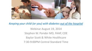 Keeping your child (or you) with diabetes out of the hospital
Webinar August 19, 2014
Stephen W. Ponder MD, FAAP, CDE
Baylor Scott & White Healthcare
7:30-9:00PM Central Standard Time
 