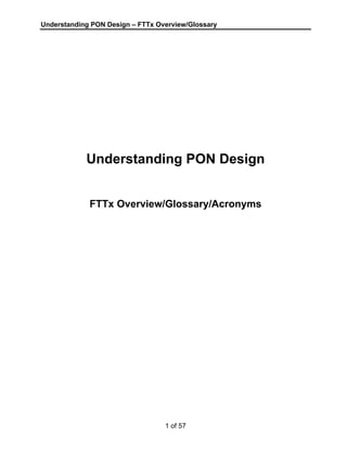 Understanding PON Design – FTTx Overview/Glossary 
Understanding PON Design 
FTTx Overview/Glossary/Acronyms 
1 of 57 
 