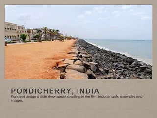 PONDICHERRY, INDIA
Plan and design a slide show about a setting in the film. Include facts, examples and
images.
 