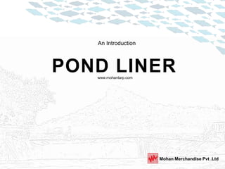 POND LINER
Mohan Merchandise Pvt .Ltd
An Introduction
www.mohantarp.com
 
