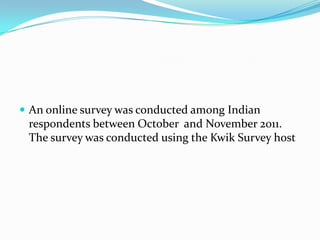  An online survey was conducted among Indian
 respondents between October and November 2011.
 The survey was conducted using the Kwik Survey host
 