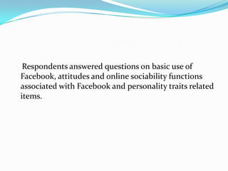 Respondents answered questions on basic use of
Facebook, attitudes and online sociability functions
associated with Facebook and personality traits related
items.
 