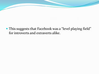  This suggests that Facebook was a “level playing field”
 for introverts and extraverts alike.
 