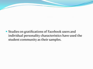  Studies on gratiﬁcations of Facebook users and
 individual personality characteristics have used the
 student community as their samples.
 