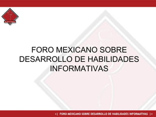 FORO MEXICANO SOBRE
DESARROLLO DE HABILIDADES
INFORMATIVAS
 
