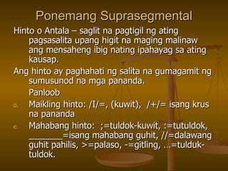 Ponemang Suprasegmental Hinto o Antala – saglit na pagtigil ng ating pagsasalita upang higit na maging malinaw ang mensaheng ibig nating ipahayag sa ating kausap. Ang hinto ay paghahati ng salita na gumagamit ng sumusunod na mga pananda. Panloob Maikling hinto: /I/=, (kuwit),  /+/= isang krus na pananda Mahabang hinto:  ;=tuldok-kuwit, :=tutuldok, _______=isang mahabang guhit, //=dalawang guhit pahilis, >=palaso, -=gitling, …=tulduk-tuldok. 