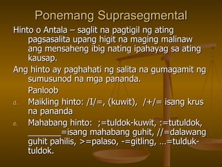 Ponemang Suprasegmental Hinto o Antala – saglit na pagtigil ng ating pagsasalita upang higit na maging malinaw ang mensaheng ibig nating ipahayag sa ating kausap. Ang hinto ay paghahati ng salita na gumagamit ng sumusunod na mga pananda. Panloob Maikling hinto: /I/=, (kuwit),  /+/= isang krus na pananda Mahabang hinto:  ;=tuldok-kuwit, :=tutuldok, _______=isang mahabang guhit, //=dalawang guhit pahilis, >=palaso, -=gitling, …=tulduk-tuldok. 