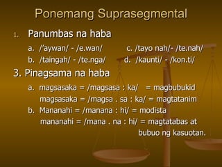 Ponemang Suprasegmental Panumbas na haba a.  /’aywan/ - /e.wan/  c. /tayo nah/- /te.nah/ b.  /taingah/ - /te.nga/ d.  /kaunti/ - /kon.ti/ 3. Pinagsama na haba a.  magsasaka = /magsasa : ka/  = magbubukid magsasaka = /magsa . sa : ka/ = magtatanim b.  Mananahi = /manana : hi/ = modista   mananahi = /mana . na : hi/ = magtatabas at  bubuo ng kasuotan. 