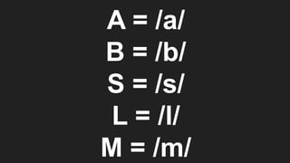 A = /a/
B = /b/
S = /s/
L = /l/
M = /m/
 