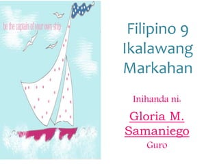 Filipino 9
Ikalawang
Markahan
Inihanda ni:
Gloria M.
Samaniego
Guro
 