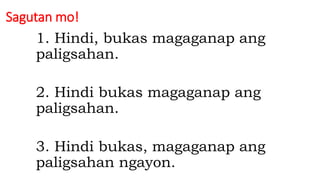 Sagutan mo!
1. Hindi, bukas magaganap ang
paligsahan.
2. Hindi bukas magaganap ang
paligsahan.
3. Hindi bukas, magaganap ang
paligsahan ngayon.
 