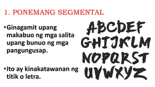 1. PONEMANG SEGMENTAL
•Ginagamit upang
makabuo ng mga salita
upang bunuo ng mga
pangungusap.
•Ito ay kinakatawanan ng
titik o letra.
 