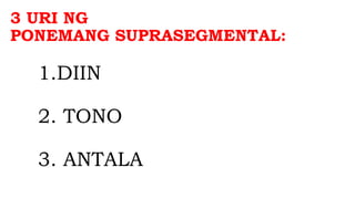 3 URI NG
PONEMANG SUPRASEGMENTAL:
1.DIIN
2. TONO
3. ANTALA
 