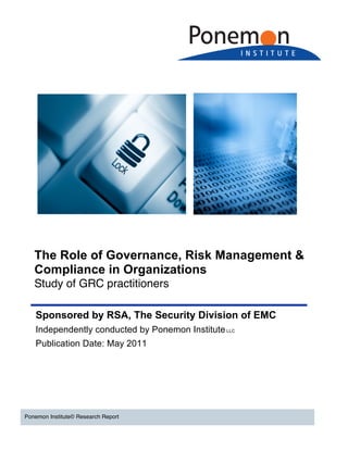 The Role of Governance, Risk Management &
Compliance in Organizations
Study of GRC practitioners
Ponemon Institute© Research Report
Sponsored by RSA, The Security Division of EMC
Independently conducted by Ponemon InstituteLLC
Publication Date: May 2011
 