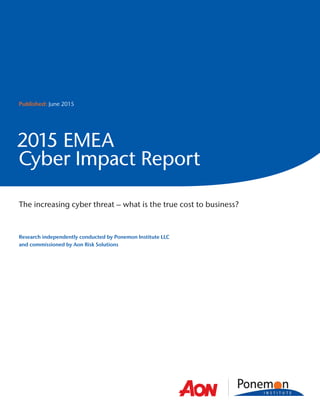 Research independently conducted by Ponemon Institute LLC
and commissioned by Aon Risk Solutions
Published: June 2015
2015 EMEA
Cyber Impact Report
The increasing cyber threat – what is the true cost to business?
 