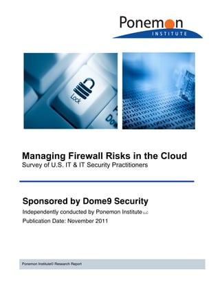 Managing Firewall Risks in the Cloud
Survey of U.S. IT & IT Security Practitioners




Sponsored by Dome9 Security
Independently conducted by Ponemon Institute LLC
Publication Date: November 2011




Ponemon Institute© Research Report
 