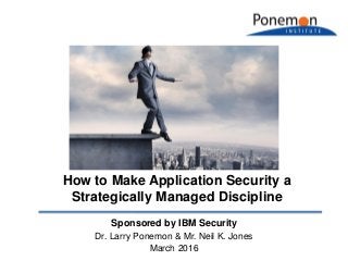 Sponsored by IBM Security
Dr. Larry Ponemon & Mr. Neil K. Jones
March 2016
How to Make Application Security a
Strategically Managed Discipline
 