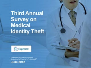 Third Annual
Survey on
Medical
Identity Theft



Conducted by Ponemon Institute
Sponsored by Experian’s ProtectMyID®

June 2012 Third Annual Survey on Medical Identity Theft
                                                          1
 