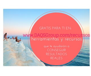 GRATIS PARA TI EN: 
www.DAQSGroup.com/recursos 
herramientas y recursos 
que te ayudarán a 
CONSEGUIR 
RESULTADOS 
REALES 

