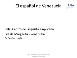 El español de Venezuela Cela, Centro de Lingüística Aplicada Isla de Margarita - Venezuela Dr. Sabine Loeffler Cela ,Isla de Margarita Venezuela, el español de Venezuela 