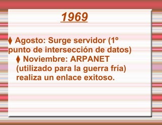 1969 ⧫  Agosto: Surge servidor (1º punto de intersección de datos) ⧫  Noviembre: ARPANET  (utilizado para la guerra fría) realiza un enlace exitoso. 