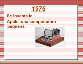 Se inventa la  Apple, una computadora pequeña. 1976 