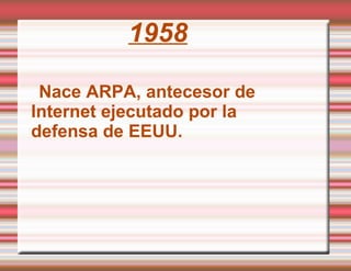 1958 Nace ARPA, antecesor de  Internet ejecutado por la  defensa de EEUU. 