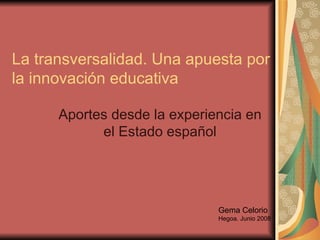 La transversalidad. Una apuesta por
la innovación educativa

      Aportes desde la experiencia en
            el Estado español




                              Gema Celorio
                              Hegoa. Junio 2008
 