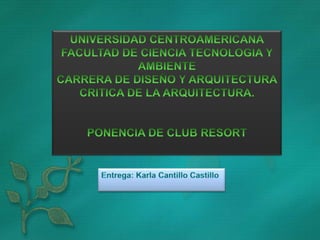 UNIVERSIDAD CENTROAMERICANA FACULTAD DE CIENCIA TECNOLOGIA Y AMBIENTE CARRERA DE DISEÑO Y ARQUITECTURA CRITICA DE LA ARQUITECTURA. PONENCIA DE CLUB RESORT Entrega: Karla Cantillo Castillo 