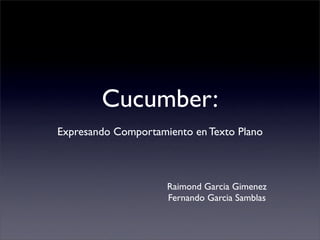 Cucumber:
Expresando Comportamiento en Texto Plano



                     Raimond Garcia Gimenez
                     Fernando Garcia Samblas
 