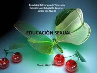 Republica Bolivariana de Venezuela
  Ministerio de Educación Superior
         Valera Edo Trujillo




EDUCACIÒN SEXUAL




        Valera, Marzo 2013
 