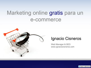 Marketing online gratis para un
         e-commerce


                 Ignacio Cisneros
                 Web Manager & SEO
                 www.ignaciocisneros.com
 