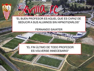 “EL BUEN PROFESOR ES AQUEL QUE ES CAPAZ DE
SEDUCIR A SUS ALUMNOS SIN HIPNOTIZARLOS”
FERNANDO SAVATER

“EL FIN ÚLTIMO DE TODO PROFESOR
ES VOLVERSE INNECESARIO”

 