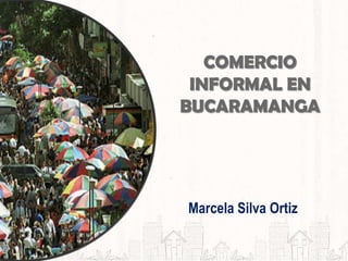 Marcela Silva Ortiz
COMERCIO
INFORMAL EN
BUCARAMANGA
 