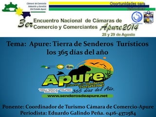 Ponente: Coordinador de Turismo Cámara de Comercio-Apure 
Periodista: Eduardo Galindo Peña. 0416-4372584 
Tema: Apure: Tierra de Senderos Turísticos 
los 365 días del año  