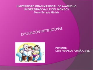 UNIVERSIDAD GRAN MARISCAL DE AYACUCHO 
UNIVERSIDAD VALLE DEL MOMBOY 
Tovar Estado Mérida 
PONENTE: 
Lcdo HERALDO OMAÑA. MSc. 
 