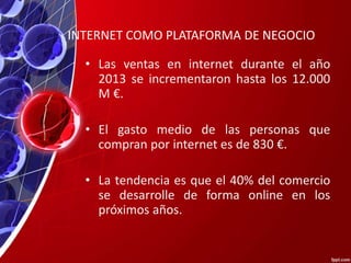 INTERNET COMO PLATAFORMA DE NEGOCIO
• Las ventas en internet durante el año
2013 se incrementaron hasta los 12.000
M €.
• ...