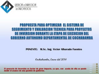 PONENTE: M.Sc. Ing. Víctor Albarado Fuentes
Cochabamba, Enero del 2014
El proyecto de inversión es factor de gran impacto, ya que, con ayuda de ella se puede
medir el avance de una gestión de gobierno.
 