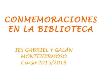 CONMEMORACIONES
EN LA BIBLIOTECA
IES GABRIEL Y GALÁN
MONTEHERMOSO
Curso 2015/2016
 
