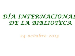 DÍA INTERNACIONAL
DE LA BIBLIOTECA
24 octubre 2015
 