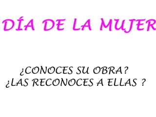 DÍA DE LA MUJER
¿CONOCES SU OBRA?
¿LAS RECONOCES A ELLAS ?
 