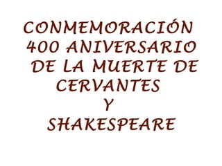 CONMEMORACIÓN
400 ANIVERSARIO
DE LA MUERTE DE
CERVANTES
Y
SHAKESPEARE
 