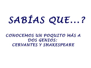 SABÍAS QUE...?
CONOCEMOS UN POQUITO MÁS A
DOS GENIOS:
CERVANTES Y SHAKESPEARE
 