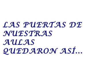 LAS PUERTAS DE
NUESTRAS
AULAS
QUEDARON ASÍ...
 