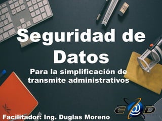 Seguridad de
Datos
Para la simplificación de
transmite administrativos
Facilitador: Ing. Duglas Moreno
 
