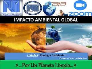 «…Por Un Planeta Limpio…»
Cátedra: Ecología Ambiental
Profesor.- Carlos Unshelm Báez
IMPACTO AMBIENTAL GLOBAL
 
