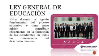 El/La docente es agente
fundamental del proceso
educativo y tiene como
misión contribuir
eficazmente en la formación
de los estudiantes en todas
las dimensiones del
desarrollo humano.
 