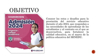 Conocer los retos y desafíos para la
prestación del servicio educativo
durante el año 2024, que respondan a
las necesidades de aprendizaje de los
estudiantes y al contexto en el que se
desenvuelven, para fortalecer la
calidad educativa, en el marco de la
política educativa del MINEDU.
 