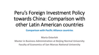 Peru’s Foreign Investment Policy
towards China: Comparison with
other Latin American countries
Comparison with Pacific Alliance countries
Maria Osterloh
Master in Business Administration at Beijing Normal University
Faculty of Economics of San Marcos National University
 