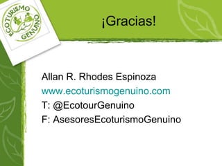 ¡Gracias!
Allan R. Rhodes Espinoza
www.ecoturismogenuino.com
T: @EcotourGenuino
F: AsesoresEcoturismoGenuino
 